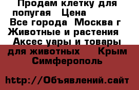 Продам клетку для попугая › Цена ­ 3 000 - Все города, Москва г. Животные и растения » Аксесcуары и товары для животных   . Крым,Симферополь